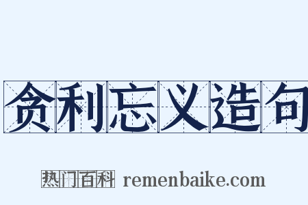 贪利忘义造句是什么意思的图片
